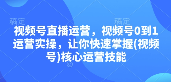 视频号直播运营，视频号0到1运营实操，让你快速掌握(视频号)核心运营技能-创客资源阁