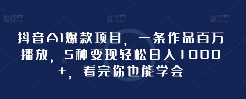 抖音AI爆款项目，一条作品百万播放，5种变现轻松日入1000+，看完你也能学会-创客资源阁