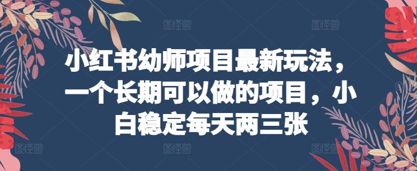 小红书幼师项目最新玩法，一个长期可以做的项目，小白稳定每天两三张-创客资源阁