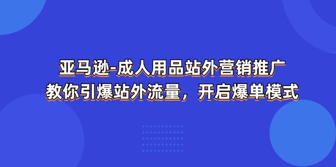 亚马逊-成人用品 站外营销推广  教你引爆站外流量，开启爆单模式-创客资源阁
