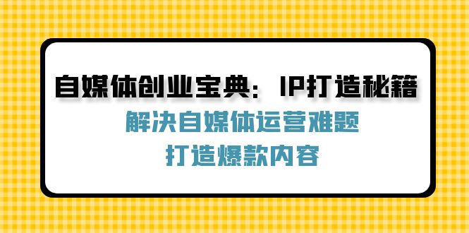 自媒体创业宝典：IP打造秘籍：解决自媒体运营难题，打造爆款内容-创客资源阁