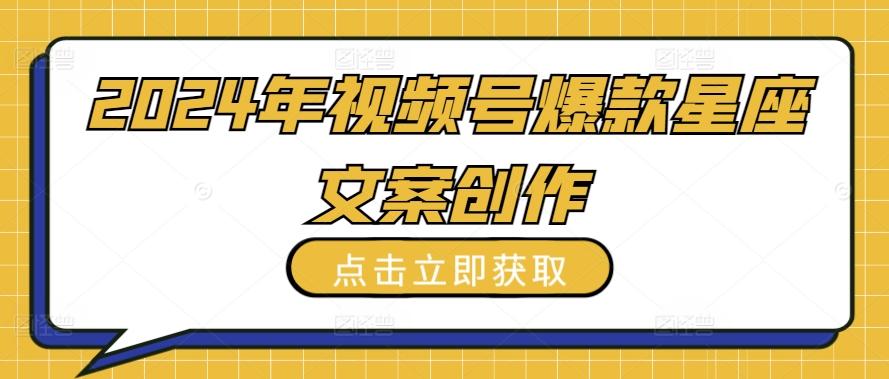 2024年视频号爆款星座文案创作教程【揭秘】-创客资源阁