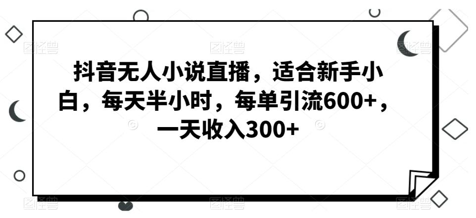 抖音无人小说直播，适合新手小白，每天半小时，每单引流600+，一天收入300+-创客资源阁