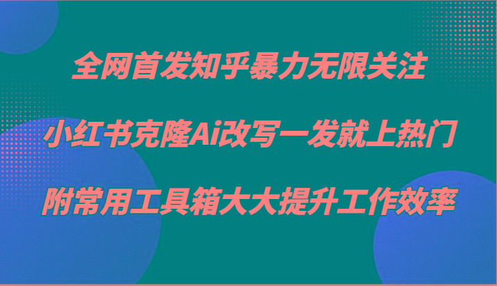 知乎暴力无限关注，小红书克隆Ai改写一发就上热门，附常用工具箱大大提升工作效率-创客资源阁