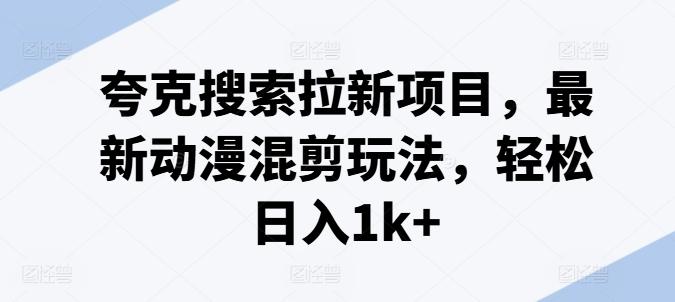 夸克搜索拉新项目，最新动漫混剪玩法，轻松日入1k+-创客资源阁
