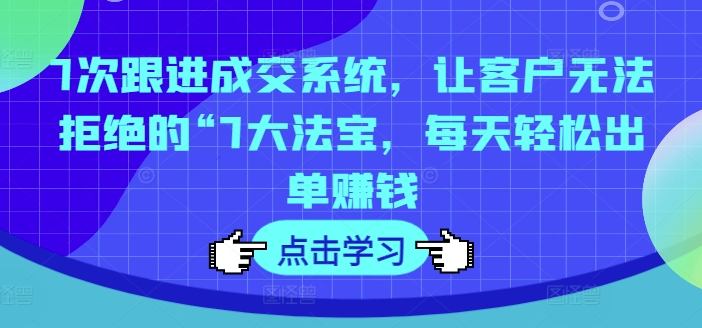 7次跟进成交系统，让客户无法拒绝的“7大法宝，每天轻松出单赚钱-创客资源阁