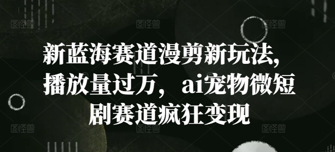 新蓝海赛道漫剪新玩法，播放量过万，ai宠物微短剧赛道疯狂变现【揭秘】-创客资源阁