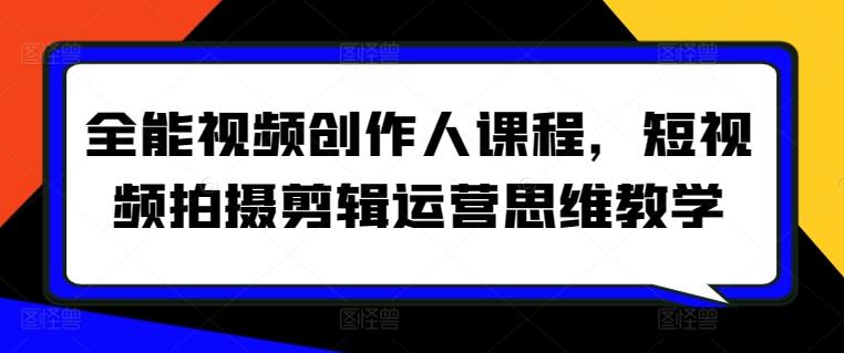 全能视频创作人课程，短视频拍摄剪辑运营思维教学-创客资源阁