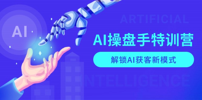 AI-操盘手特训营，解锁AI获客新模式，全面掌握AI商业应用与提示词技巧-创客资源阁