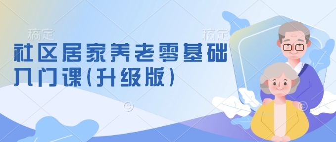 社区居家养老零基础入门课(升级版)了解新手做养老的可行模式，掌握养老项目的筹备方法-创客资源阁