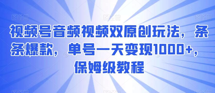 视频号音频视频双原创玩法，条条爆款，单号一天变现1000+，保姆级教程【揭秘】-创客资源阁