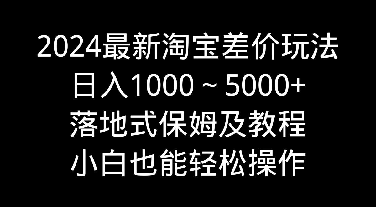 2024最新淘宝差价玩法，日入1000～5000+落地式保姆及教程 小白也能轻松操作-创客资源阁