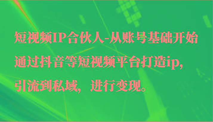 短视频IP合伙人-从账号基础开始通过抖音等短视频平台打造ip，引流到私域，进行变现。-创客资源阁