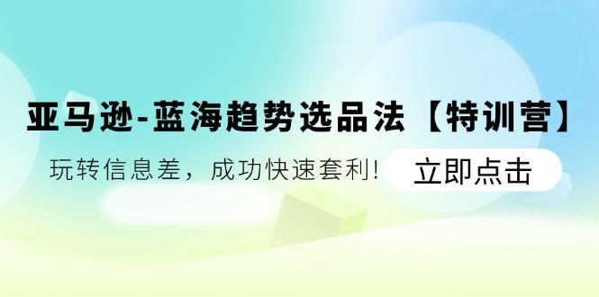 亚马逊-蓝海趋势选品法【特训营】：玩转信息差，成功快速套利!-创客资源阁