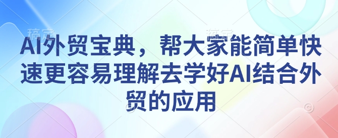 AI外贸宝典，帮大家能简单快速更容易理解去学好AI结合外贸的应用-创客资源阁