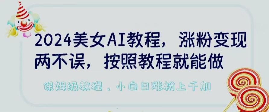 2024美女AI教程，涨粉变现两不误，按照教程制作就能做，平台低概率检测出是AI制作【揭秘】-创客资源阁