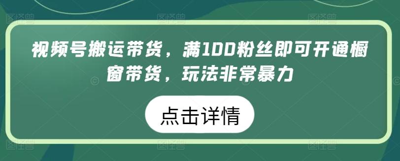 视频号搬运带货，满100粉丝即可开通橱窗带货，玩法非常暴力【揭秘】-创客资源阁