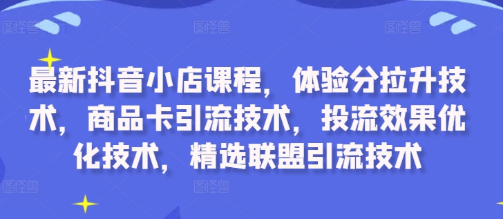 最新抖音小店课程，体验分拉升技术，商品卡引流技术，投流效果优化技术，精选联盟引流技术-创客资源阁