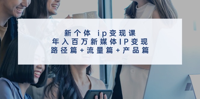 新个体ip变现课，年入百万新媒体IP变现，路径篇+流量篇+产品篇-创客资源阁