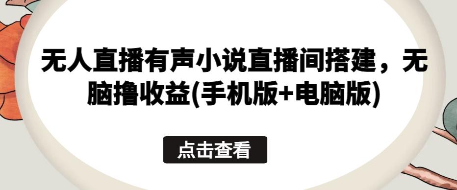 无人直播有声小说直播间搭建，无脑撸收益(手机版+电脑版)-创客资源阁