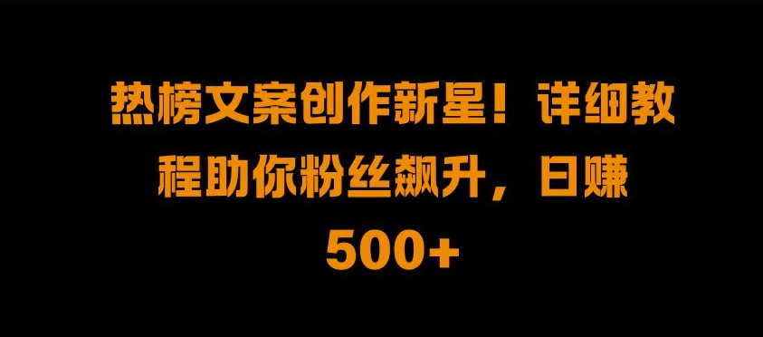 热榜文案创作新星!详细教程助你粉丝飙升，日入500+【揭秘】-创客资源阁