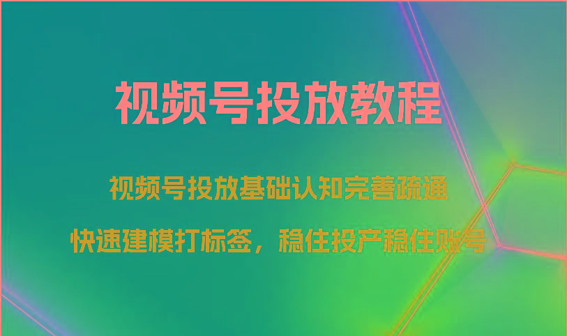 视频号投放教程-视频号投放基础认知完善疏通，快速建模打标签，稳住投产稳住账号-创客资源阁