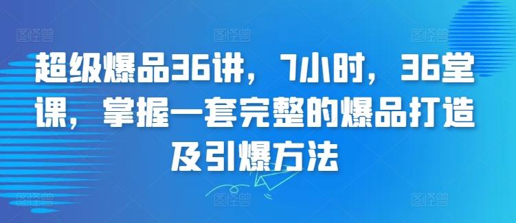 超级爆品36讲，7小时，36堂课，掌握一套完整的爆品打造及引爆方法-创客资源阁