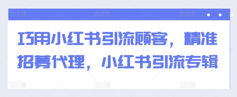 巧用小红书引流顾客，精准招募代理，小红书引流专辑-创客资源阁