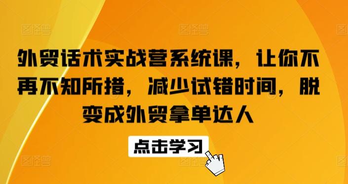 外贸话术实战营系统课，让你不再不知所措，减少试错时间，脱变成外贸拿单达人-创客资源阁