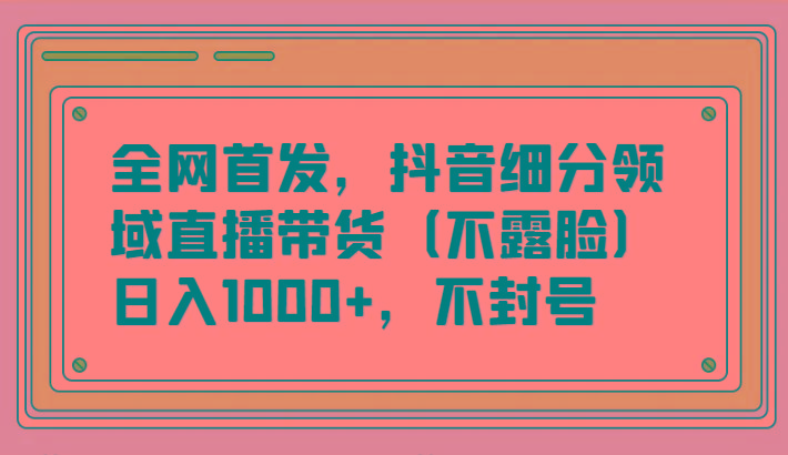 全网首发，抖音细分领域直播带货(不露脸)项目，日入1000+，不封号-创客资源阁
