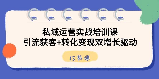 私域运营实战培训课，引流获客+转化变现双增长驱动（15节课）-创客资源阁