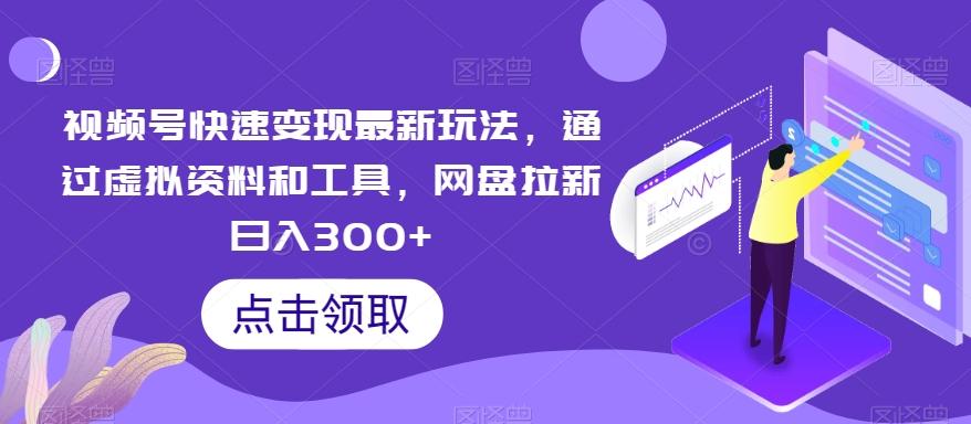 视频号快速变现最新玩法，通过虚拟资料和工具，网盘拉新日入300+【揭秘】-创客资源阁