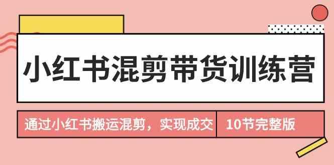 小红书混剪带货训练营，通过小红书搬运混剪实现成交(完结)-创客资源阁