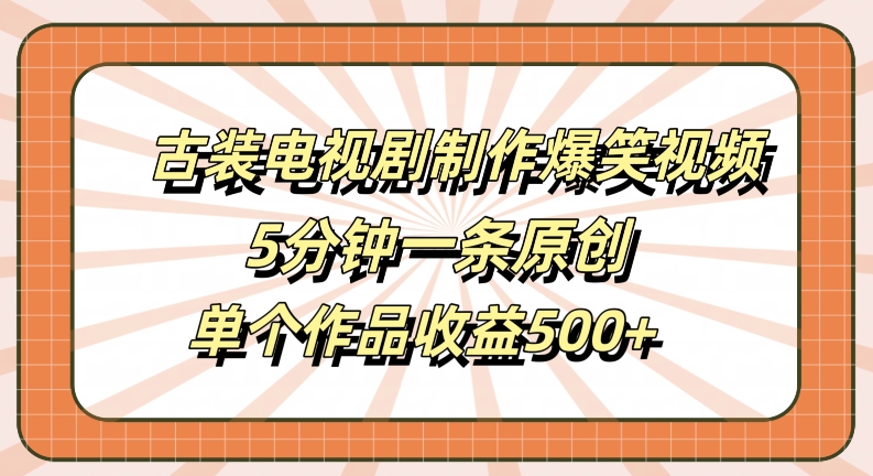 古装电视剧制作爆笑视频，5分钟一条原创，单个作品收益500+【揭秘】-创客资源阁