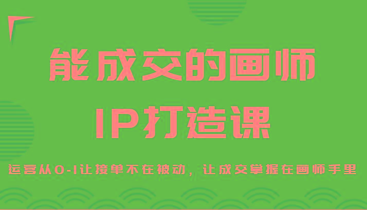 能成交的画师IP打造课，运营从0-1让接单不在被动，让成交掌握在画师手里-创客资源阁