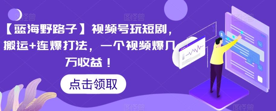 【蓝海野路子】视频号玩短剧，搬运+连爆打法，一个视频爆几万收益【揭秘】-创客资源阁