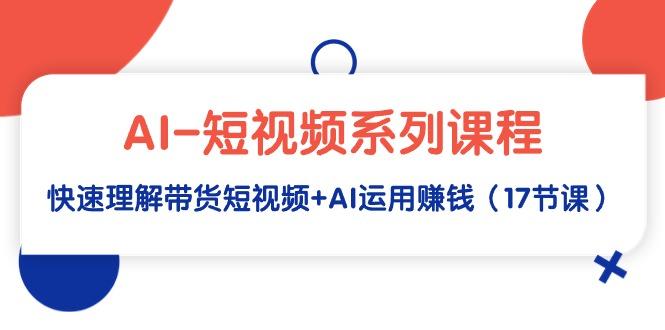 (9315期)AI-短视频系列课程，快速理解带货短视频+AI运用赚钱(17节课)-创客资源阁