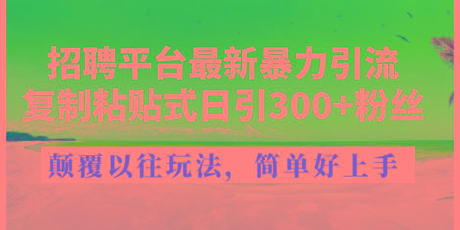 招聘平台最新暴力引流，复制粘贴式日引300+粉丝，颠覆以往垃圾玩法，简…-创客资源阁