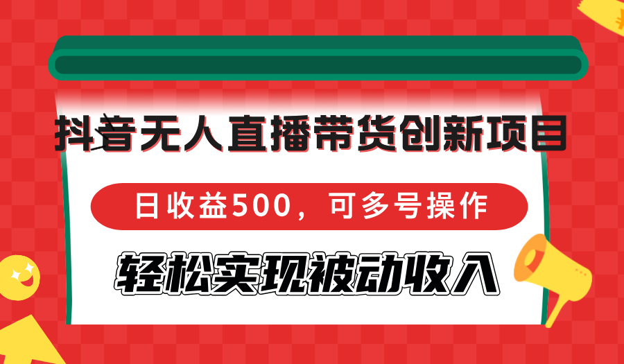 抖音无人直播带货创新项目，日收益500，可多号操作，轻松实现被动收入-创客资源阁