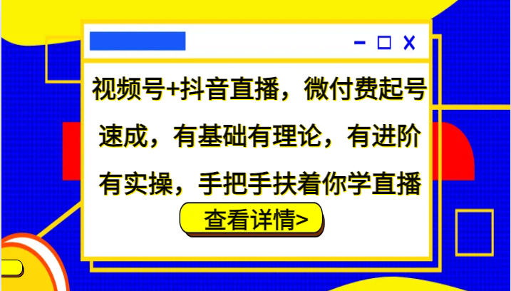 视频号+抖音直播，微付费起号速成，有基础有理论，有进阶有实操，手把手扶着你学直播-创客资源阁