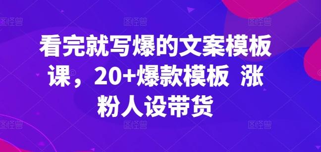 看完就写爆的文案模板课，20+爆款模板  涨粉人设带货-创客资源阁