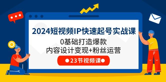2024短视频IP快速起号实战课，0基础打造爆款内容设计变现+粉丝运营(23节-创客资源阁