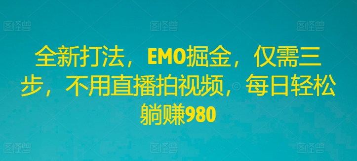 全新打法，EMO掘金，仅需三步，不用直播拍视频，每日轻松躺赚980【揭秘】-创客资源阁