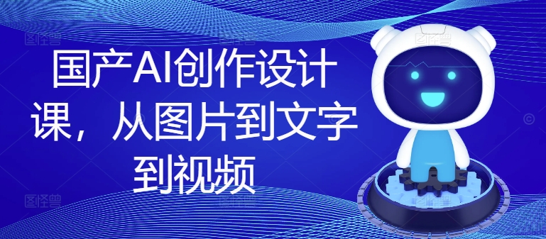 国产AI创作设计课，从图片到文字到视频-创客资源阁