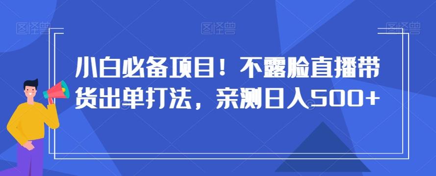 小白必备项目！不露脸直播带货出单打法，亲测日入500+【揭秘】-创客资源阁