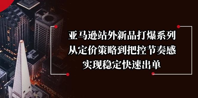 亚马逊站外新品打爆系列，从定价策略到把控节奏感，实现稳定快速出单-创客资源阁