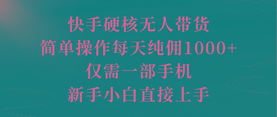 (9861期)快手硬核无人带货，简单操作每天纯佣1000+,仅需一部手机，新手小白直接上手-创客资源阁