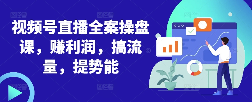 视频号直播全案操盘课，赚利润，搞流量，提势能-创客资源阁
