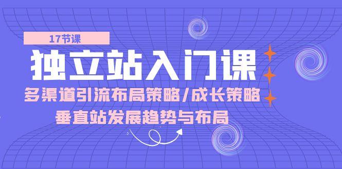 独立站 入门课：多渠道 引流布局策略/成长策略/垂直站发展趋势与布局-创客资源阁