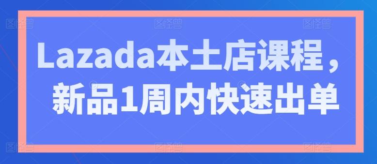 Lazada本土店课程，新品1周内快速出单-创客资源阁